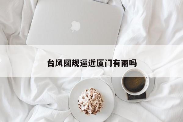 台风圆规逼近厦门有雨吗