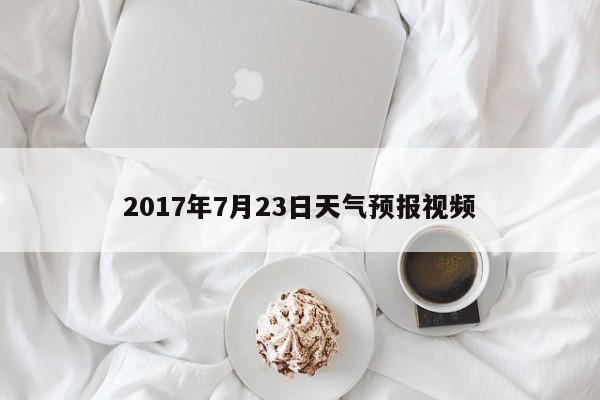 2017年7月23日天气预报视频