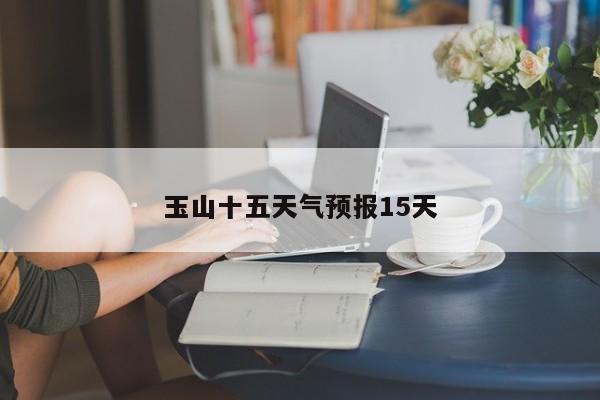玉山十五天气预报15天