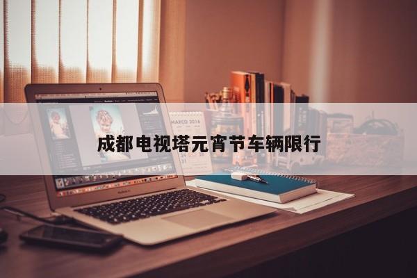 成都电视塔元宵节车辆限行