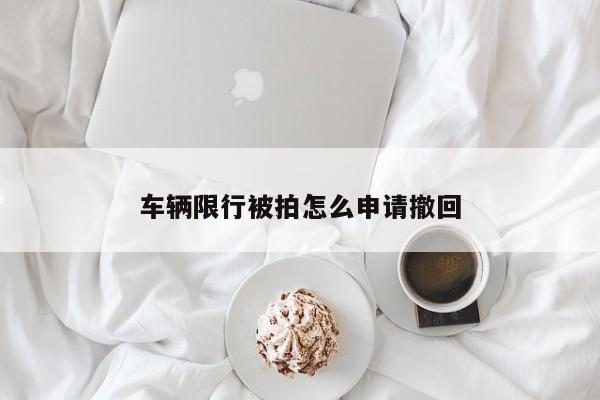 车辆限行被拍怎么申请撤回